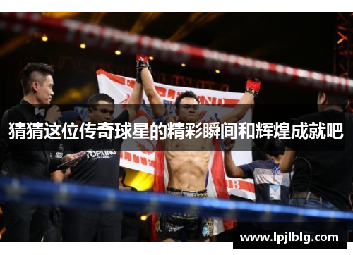猜猜这位传奇球星的精彩瞬间和辉煌成就吧
