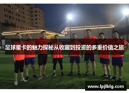 足球星卡的魅力探秘从收藏到投资的多重价值之旅