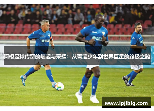 阿根足球传奇的崛起与荣耀：从青涩少年到世界巨星的终极之路