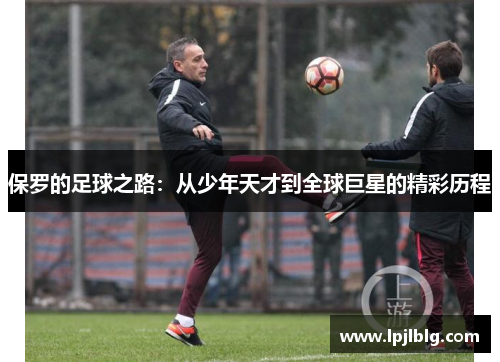 保罗的足球之路：从少年天才到全球巨星的精彩历程