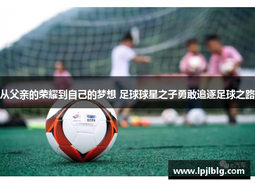 从父亲的荣耀到自己的梦想 足球球星之子勇敢追逐足球之路
