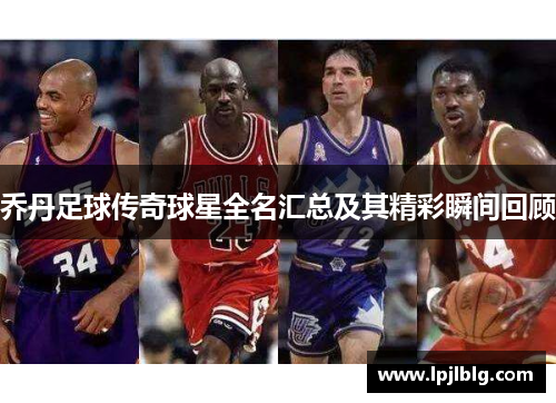 乔丹足球传奇球星全名汇总及其精彩瞬间回顾