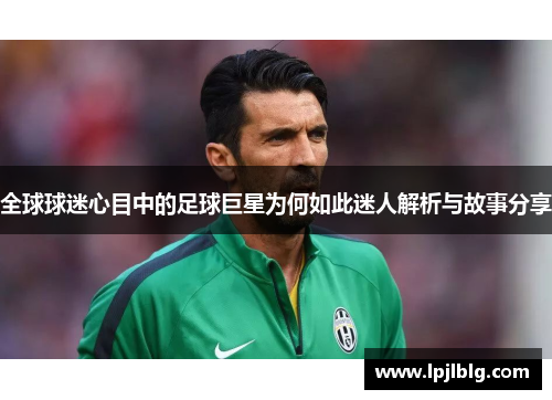 全球球迷心目中的足球巨星为何如此迷人解析与故事分享