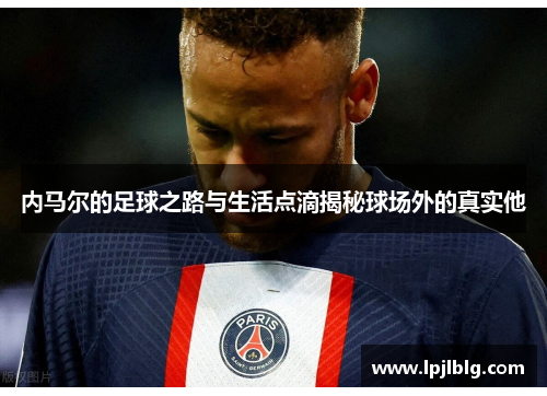 内马尔的足球之路与生活点滴揭秘球场外的真实他