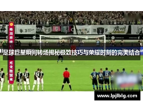 足球巨星瞬间转场揭秘极致技巧与荣耀时刻的完美结合