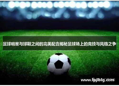 足球明星与球鞋之间的完美配合揭秘足球场上的竞技与风格之争