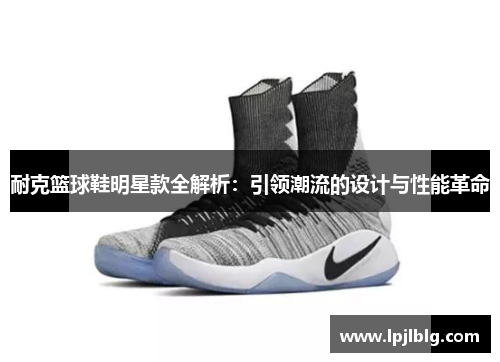 耐克篮球鞋明星款全解析：引领潮流的设计与性能革命
