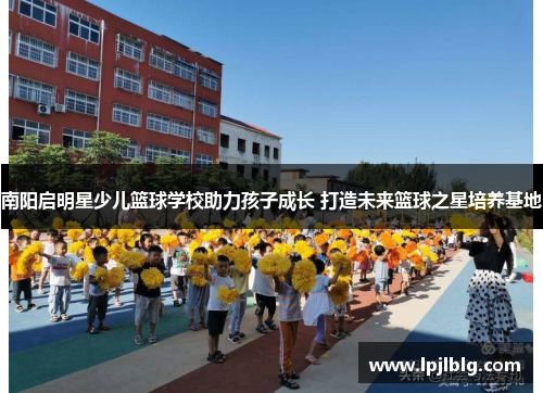 南阳启明星少儿篮球学校助力孩子成长 打造未来篮球之星培养基地