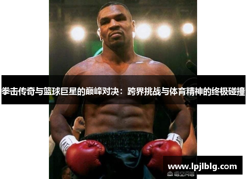 拳击传奇与篮球巨星的巅峰对决：跨界挑战与体育精神的终极碰撞