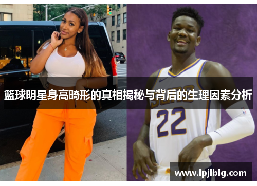 篮球明星身高畸形的真相揭秘与背后的生理因素分析