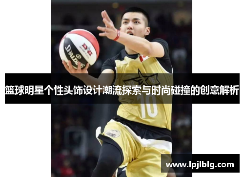 篮球明星个性头饰设计潮流探索与时尚碰撞的创意解析