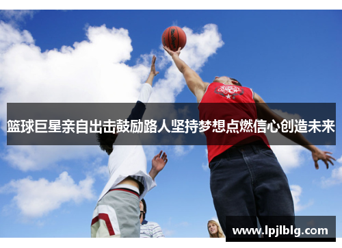 篮球巨星亲自出击鼓励路人坚持梦想点燃信心创造未来
