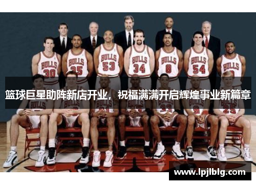 篮球巨星助阵新店开业，祝福满满开启辉煌事业新篇章