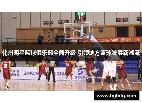化州明星篮球俱乐部全面升级 引领地方篮球发展新潮流