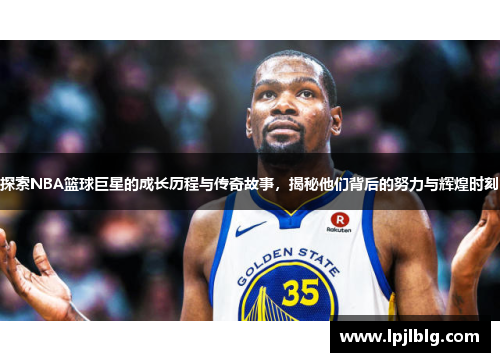 探索NBA篮球巨星的成长历程与传奇故事，揭秘他们背后的努力与辉煌时刻