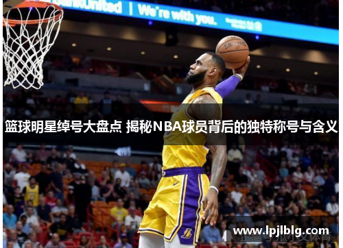 篮球明星绰号大盘点 揭秘NBA球员背后的独特称号与含义