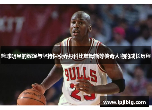篮球明星的辉煌与坚持探索乔丹科比詹姆斯等传奇人物的成长历程