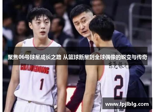 聚焦06号球星成长之路 从篮球新星到全球偶像的蜕变与传奇