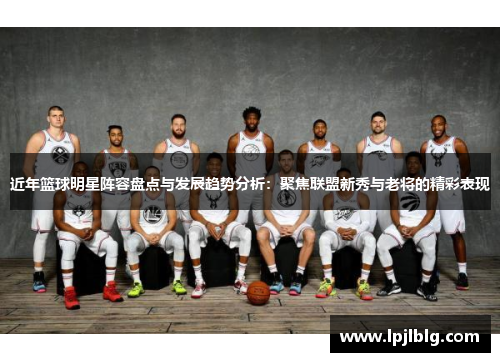 近年篮球明星阵容盘点与发展趋势分析：聚焦联盟新秀与老将的精彩表现