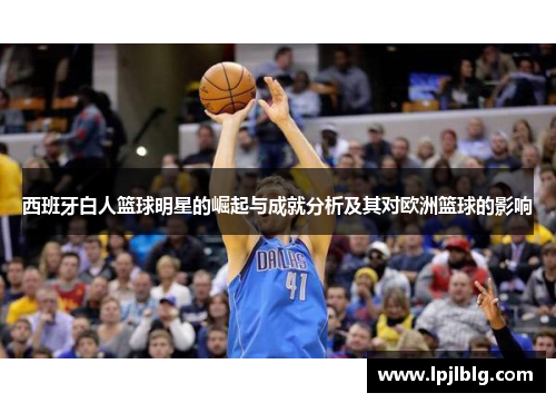 西班牙白人篮球明星的崛起与成就分析及其对欧洲篮球的影响