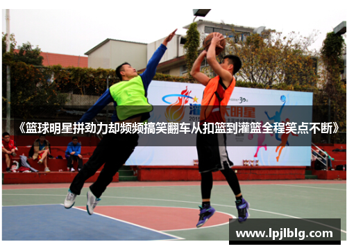 《篮球明星拼劲力却频频搞笑翻车从扣篮到灌篮全程笑点不断》